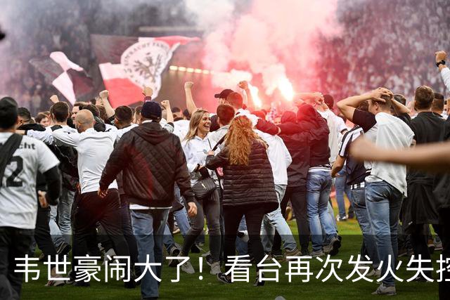 韦世豪闹大了！看台再次发火失控，前国脚痛斥：“屡教不改”